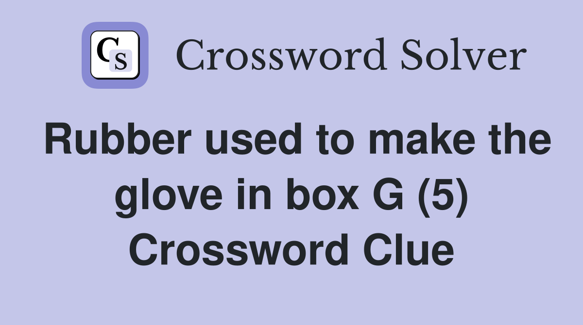 Rubber used to make the glove in box G (5) Crossword Clue