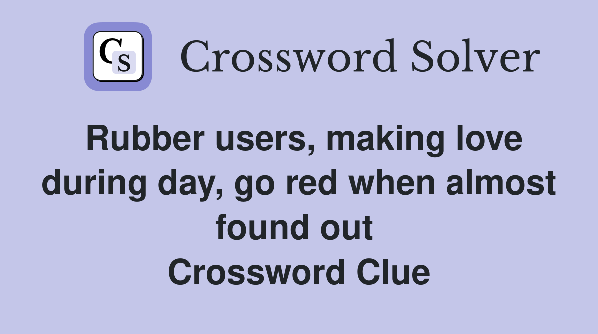 Rubber users, making love during day, go red when almost found out  Crossword Clue