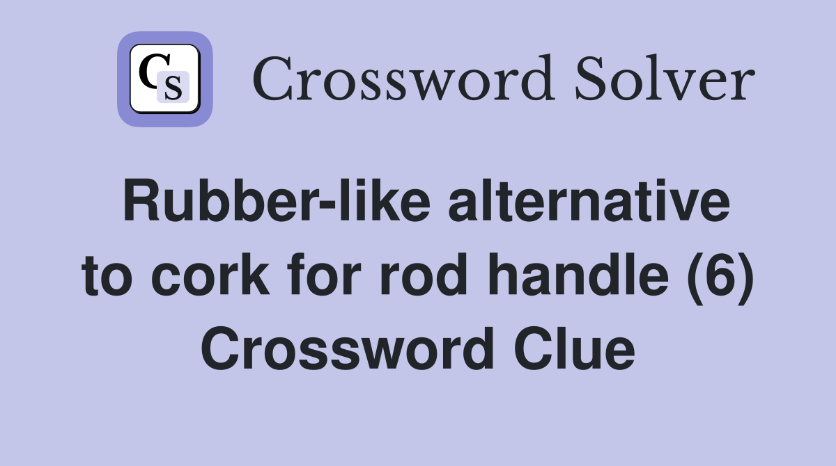 Rubber-like alternative to cork for rod handle (6) Crossword Clue
