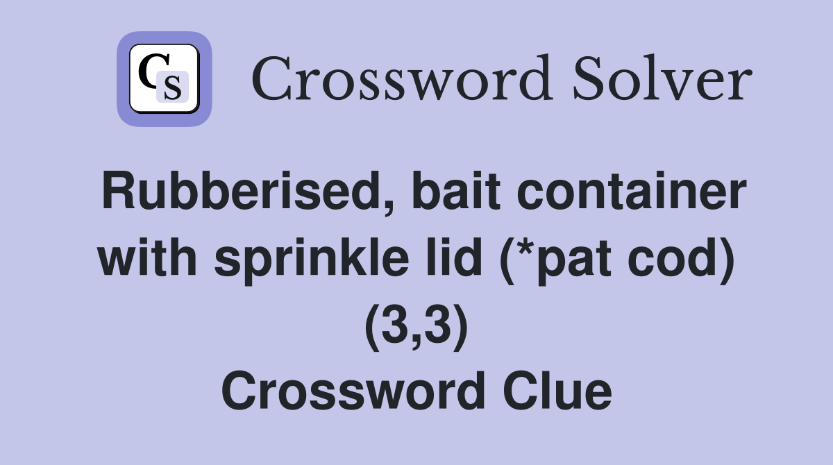 Rubberised, bait container with sprinkle lid (*pat cod) (3,3) Crossword Clue
