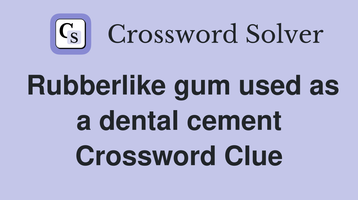 Rubberlike gum used as a dental cement Crossword Clue
