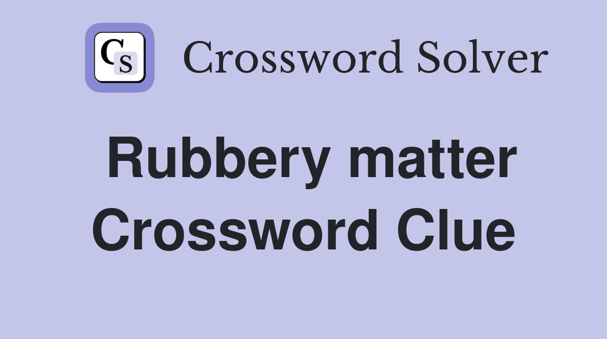 Rubbery matter Crossword Clue