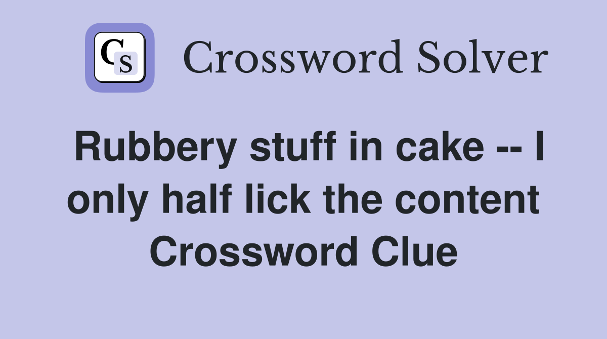 Rubbery stuff in cake -- I only half lick the content Crossword Clue