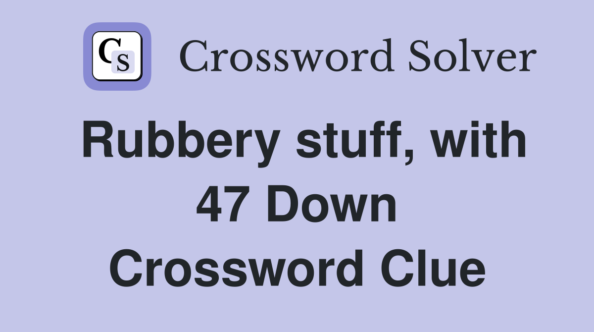 Rubbery stuff, with 47 Down Crossword Clue