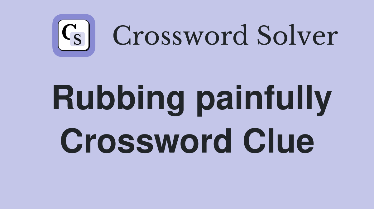 Rubbing painfully Crossword Clue