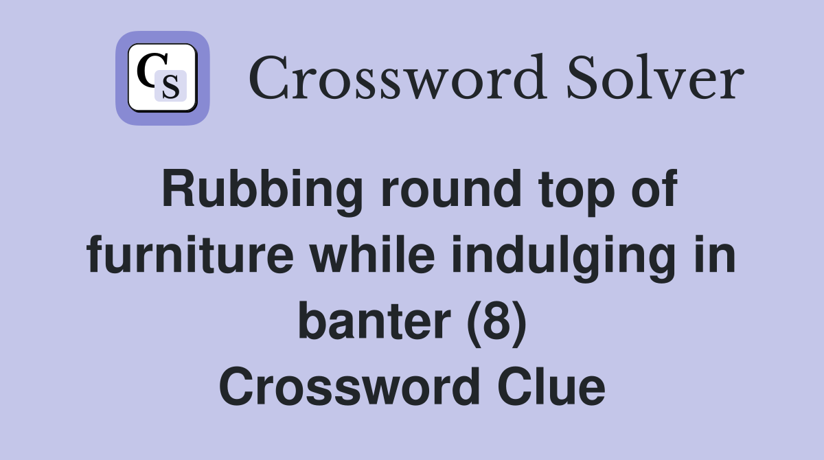 Rubbing round top of furniture while indulging in banter (8) Crossword Clue