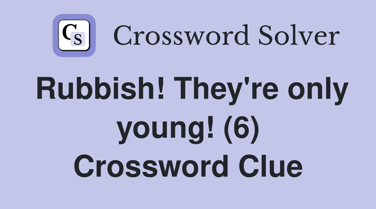 Rubbish! They're only young! (6) Crossword Clue