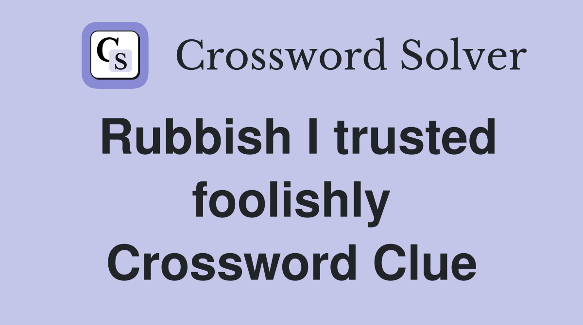 Rubbish I trusted foolishly Crossword Clue