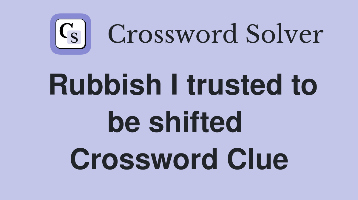 Rubbish I trusted to be shifted  Crossword Clue