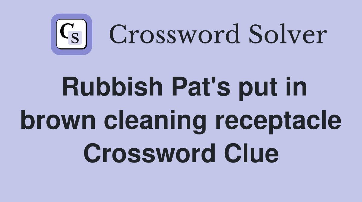 Rubbish Pat's put in brown cleaning receptacle Crossword Clue