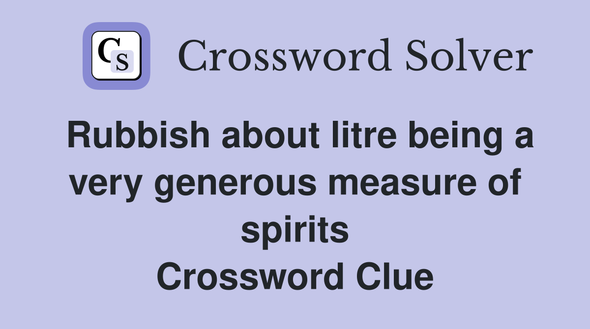 Rubbish about litre being a very generous measure of spirits Crossword Clue