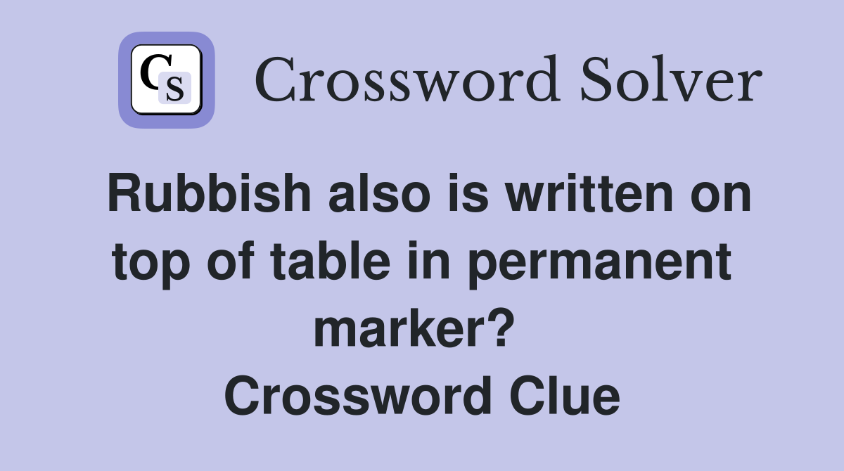 Rubbish also is written on top of table in permanent marker?  Crossword Clue