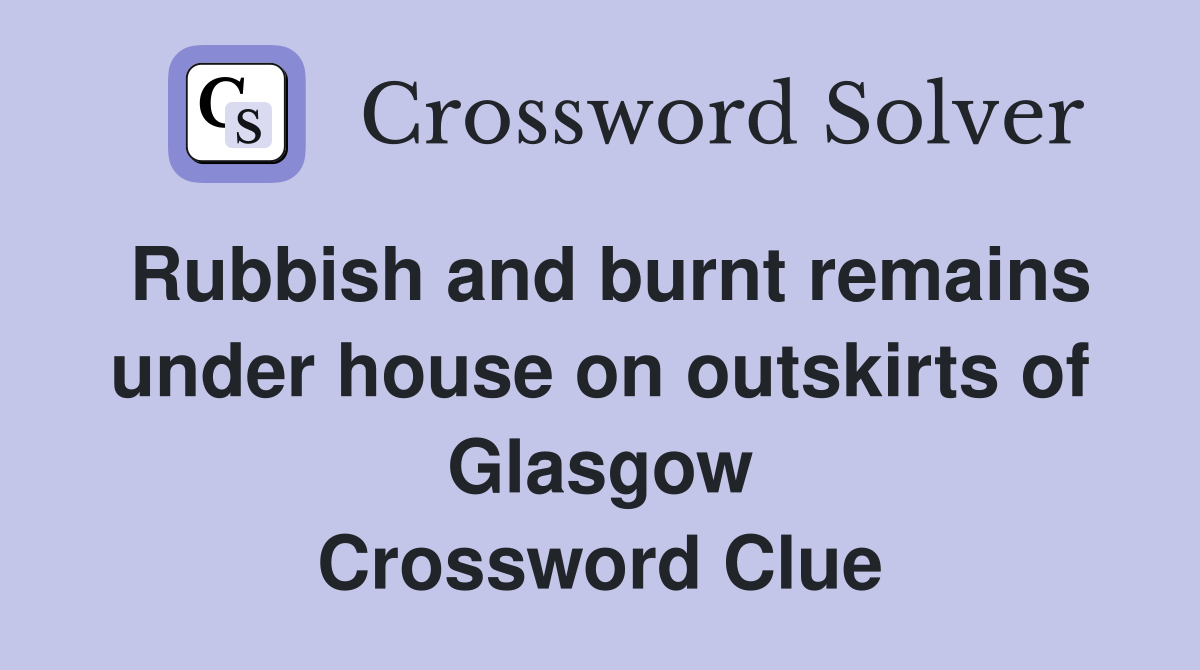 Rubbish and burnt remains under house on outskirts of Glasgow Crossword Clue