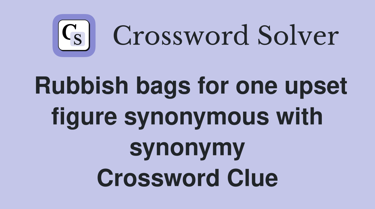 Rubbish bags for one upset figure synonymous with synonymy Crossword Clue