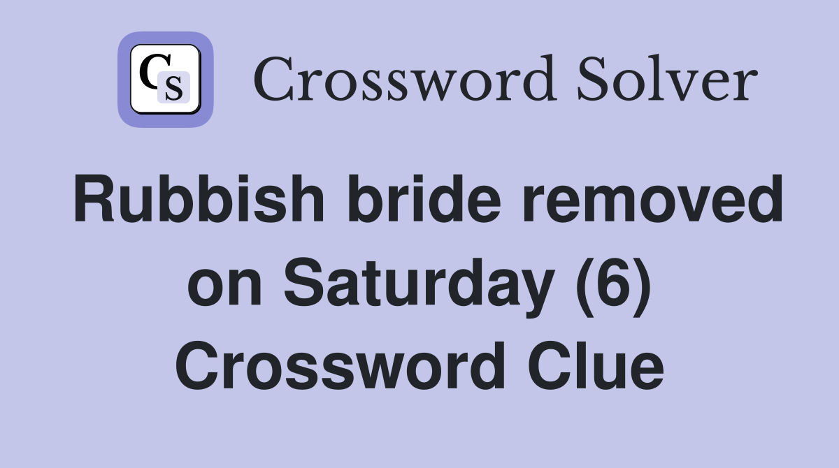 Rubbish bride removed on Saturday (6) Crossword Clue