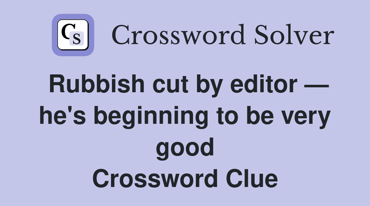 Rubbish cut by editor — he's beginning to be very good Crossword Clue