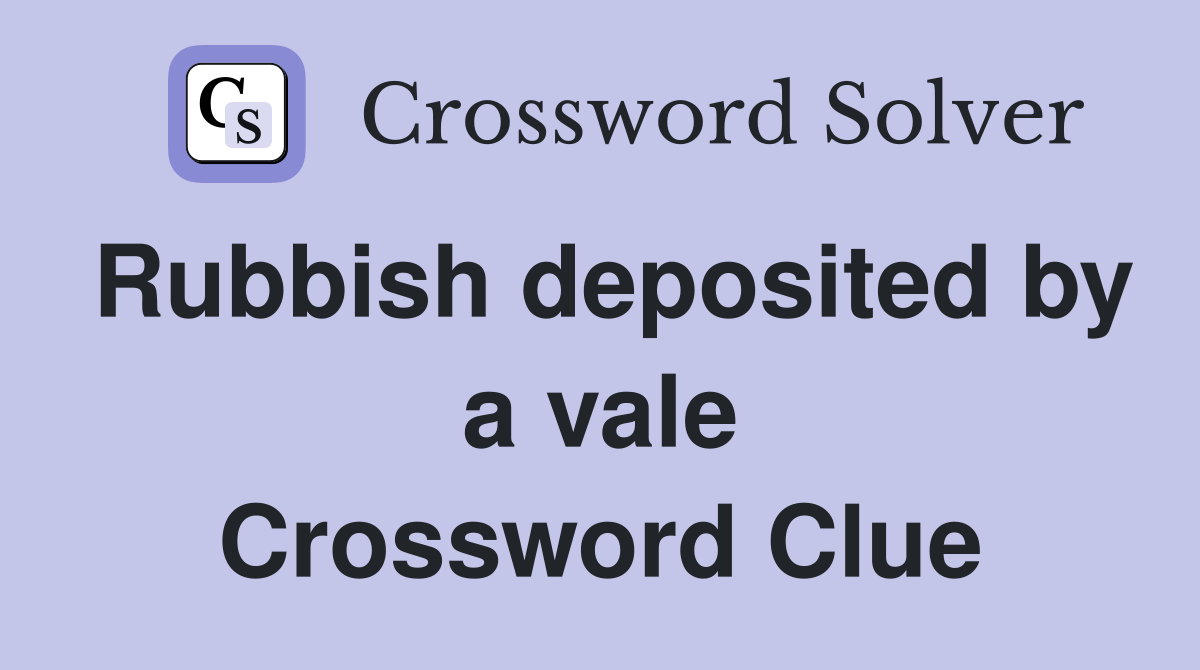 Rubbish deposited by a vale Crossword Clue