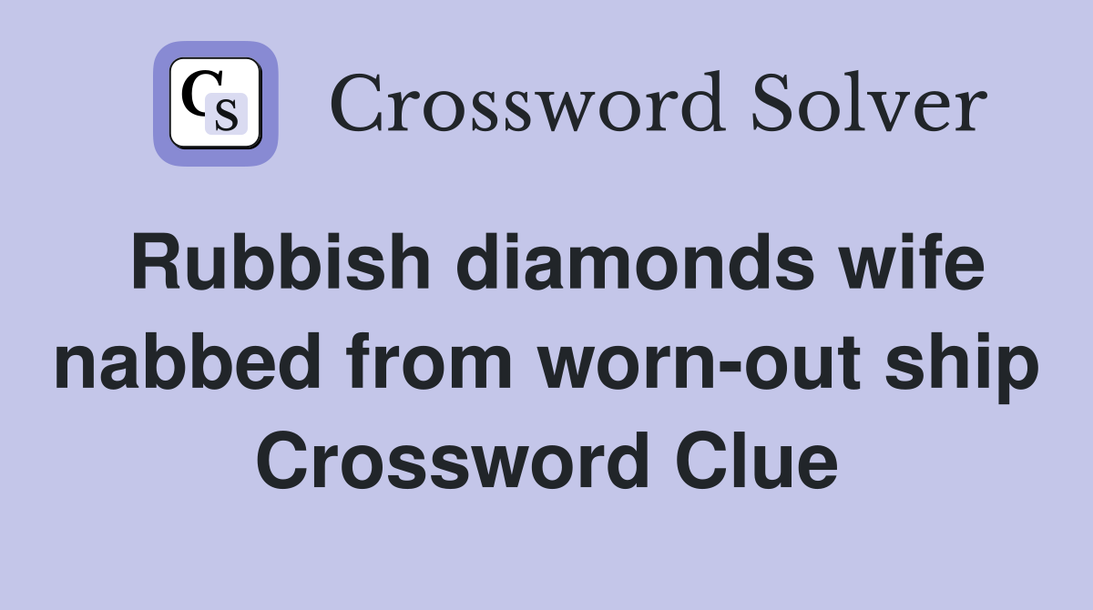 Rubbish diamonds wife nabbed from worn-out ship Crossword Clue