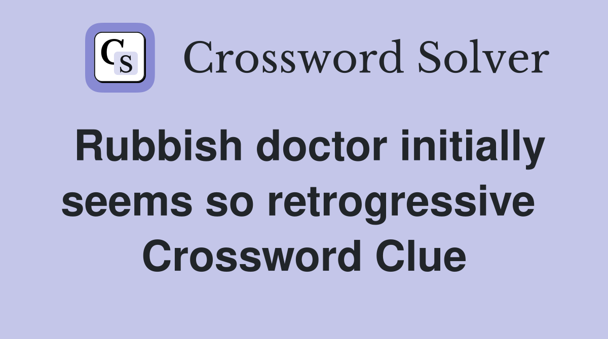 Rubbish doctor initially seems so retrogressive  Crossword Clue