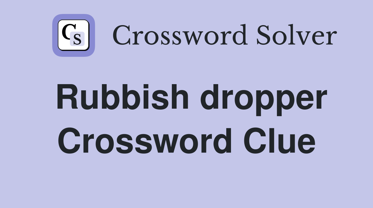 Rubbish dropper Crossword Clue