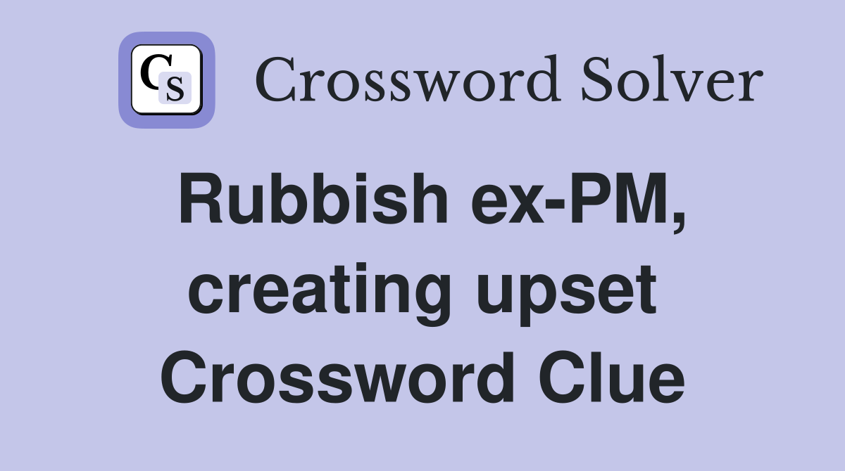 Rubbish ex-PM, creating upset Crossword Clue