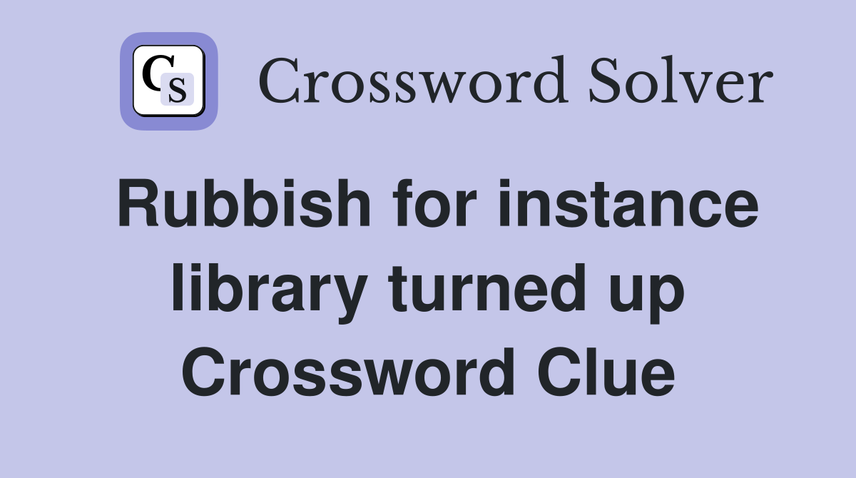 Rubbish for instance library turned up Crossword Clue