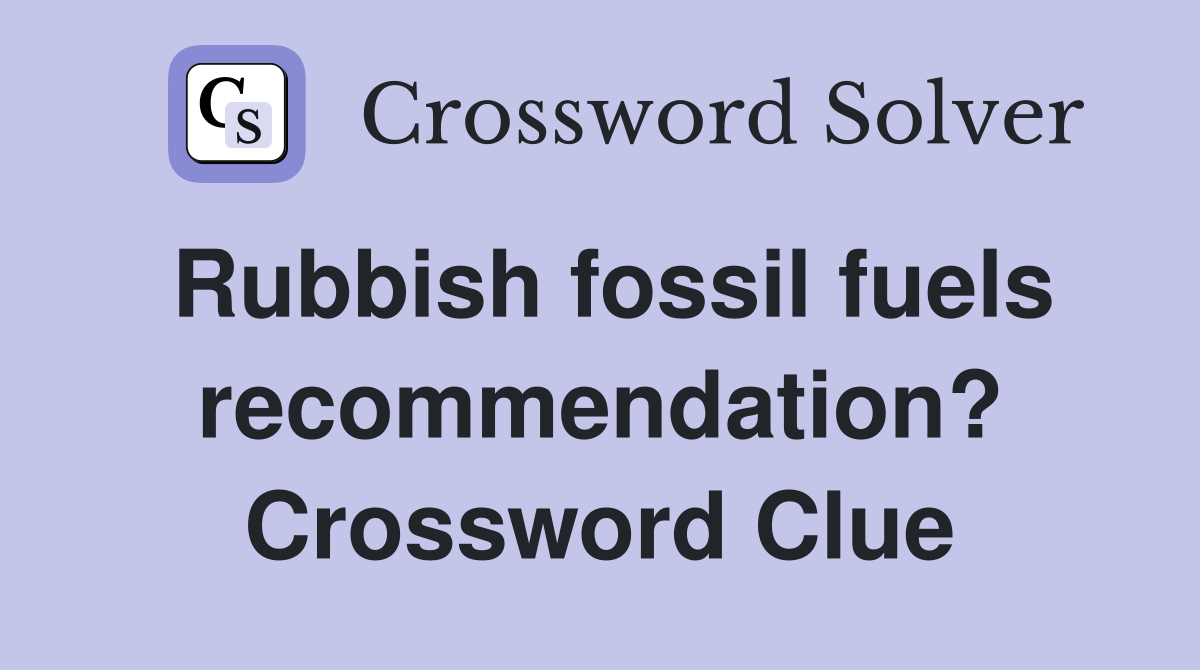 Rubbish fossil fuels recommendation? Crossword Clue