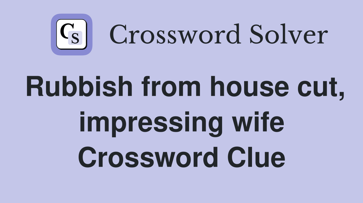 Rubbish from house cut, impressing wife Crossword Clue
