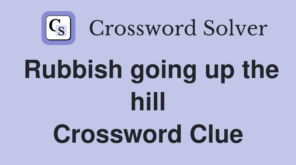 Rubbish going up the hill Crossword Clue