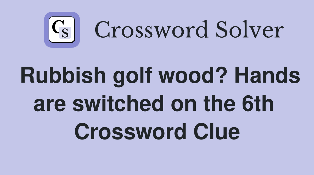 Rubbish golf wood? Hands are switched on the 6th  Crossword Clue