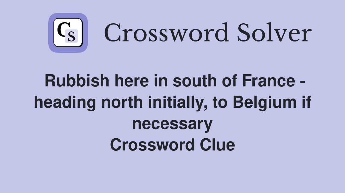 Rubbish here in south of France - heading north initially, to Belgium if necessary Crossword Clue