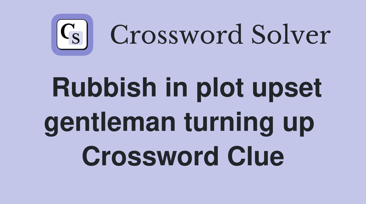 Rubbish in plot upset gentleman turning up  Crossword Clue