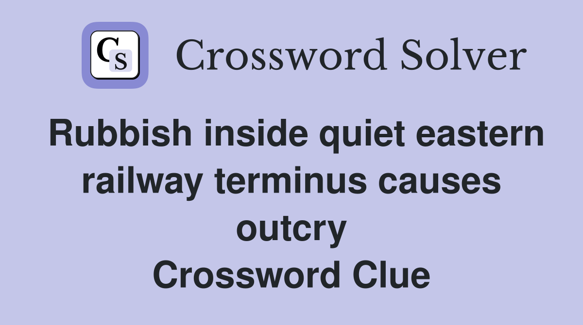Rubbish inside quiet eastern railway terminus causes outcry Crossword Clue