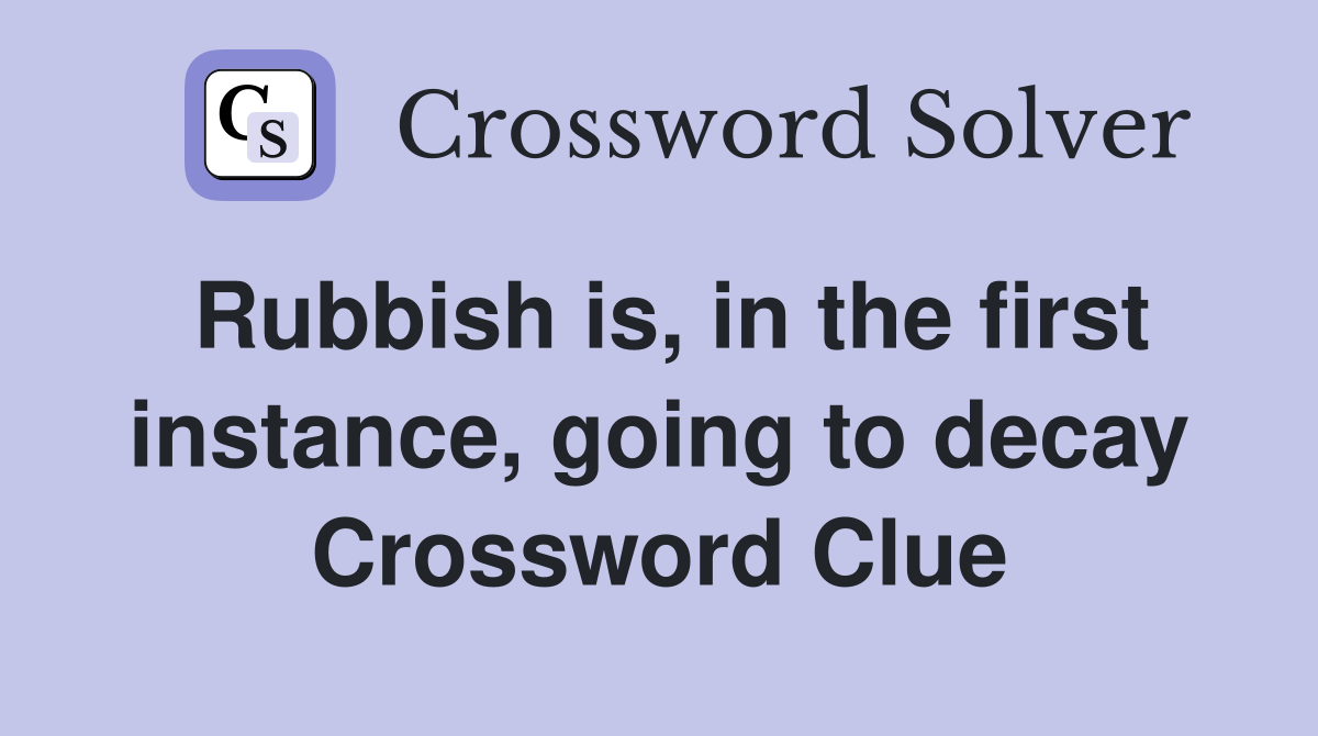 Rubbish is, in the first instance, going to decay Crossword Clue