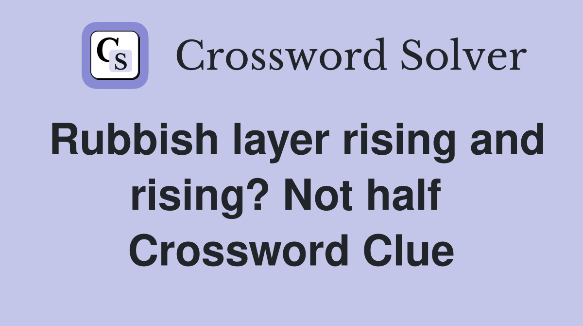 Rubbish layer rising and rising? Not half  Crossword Clue