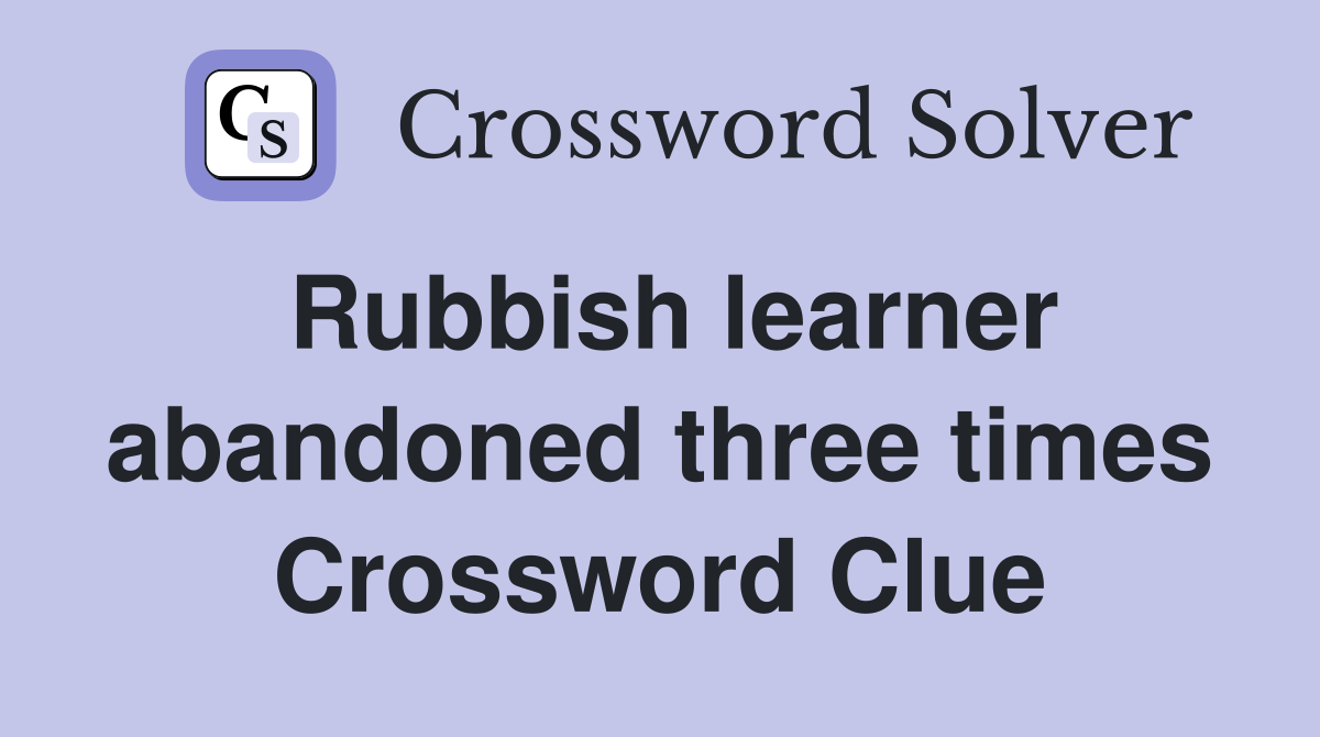 Rubbish learner abandoned three times Crossword Clue