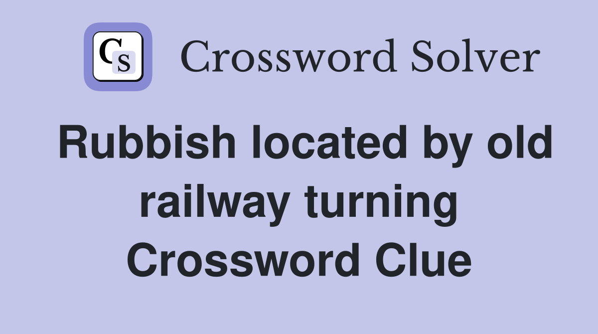 Rubbish located by old railway turning Crossword Clue