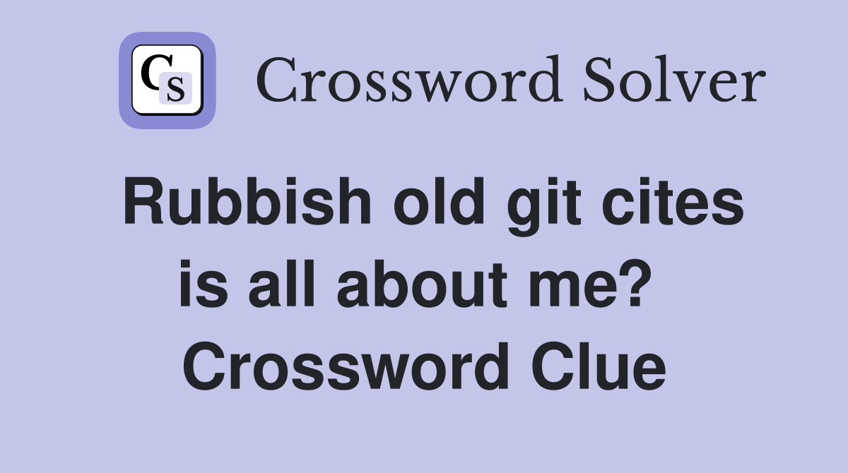 Rubbish old git cites is all about me?  Crossword Clue