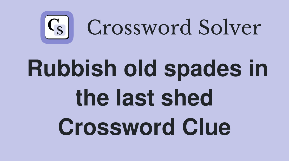 Rubbish old spades in the last shed Crossword Clue