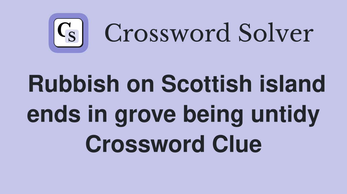 Rubbish on Scottish island ends in grove being untidy Crossword Clue