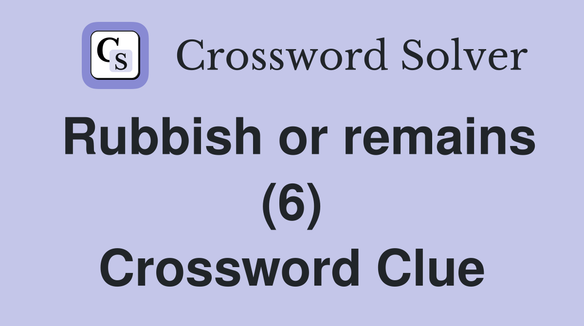 Rubbish or remains (6) Crossword Clue