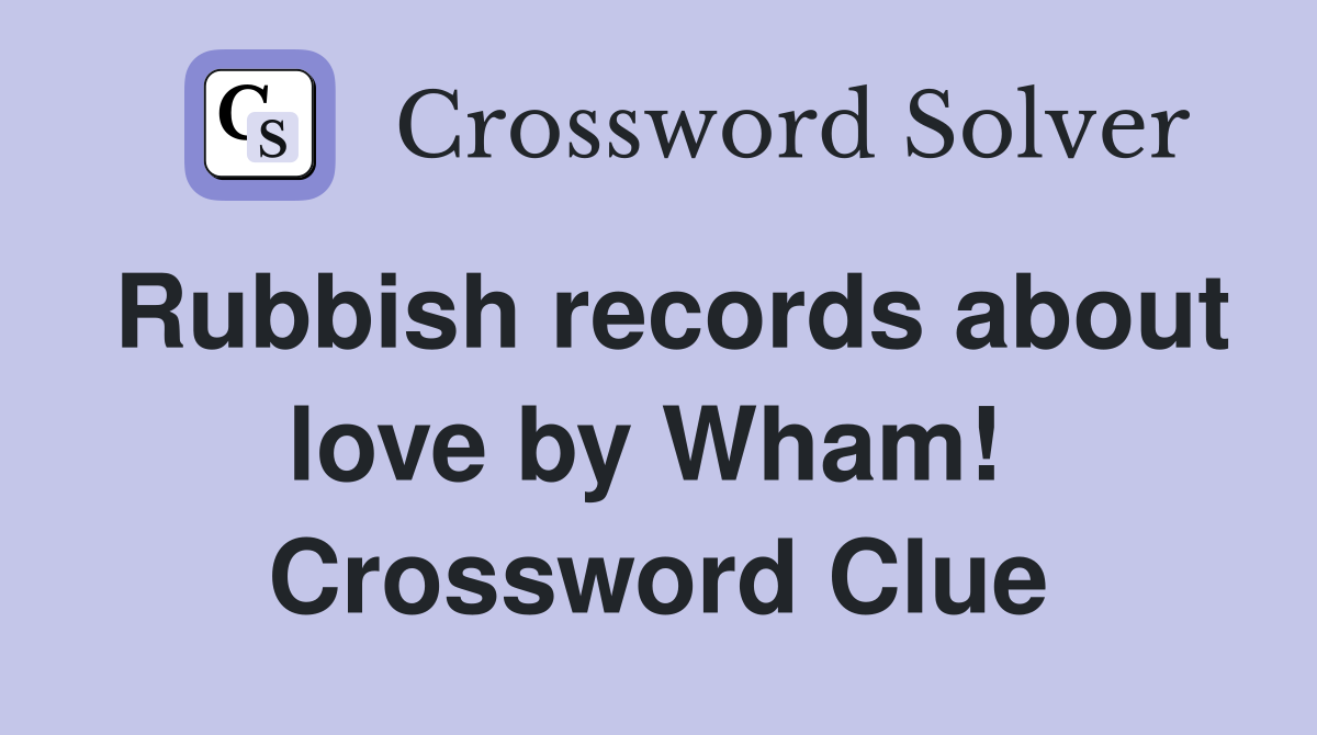 Rubbish records about love by Wham!  Crossword Clue