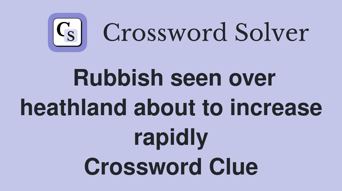 Rubbish seen over heathland about to increase rapidly Crossword Clue