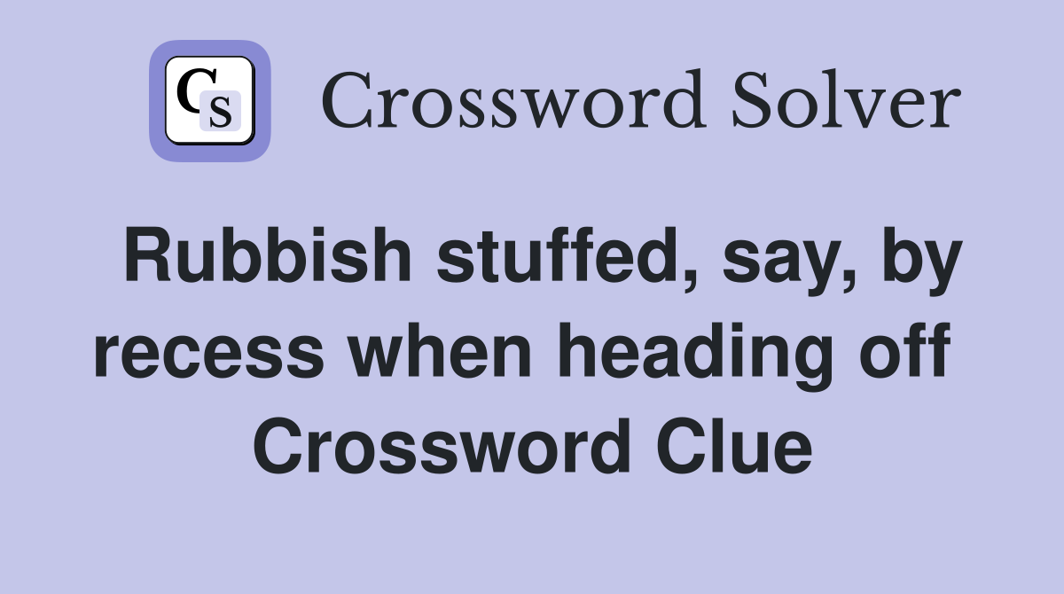 Rubbish stuffed, say, by recess when heading off  Crossword Clue