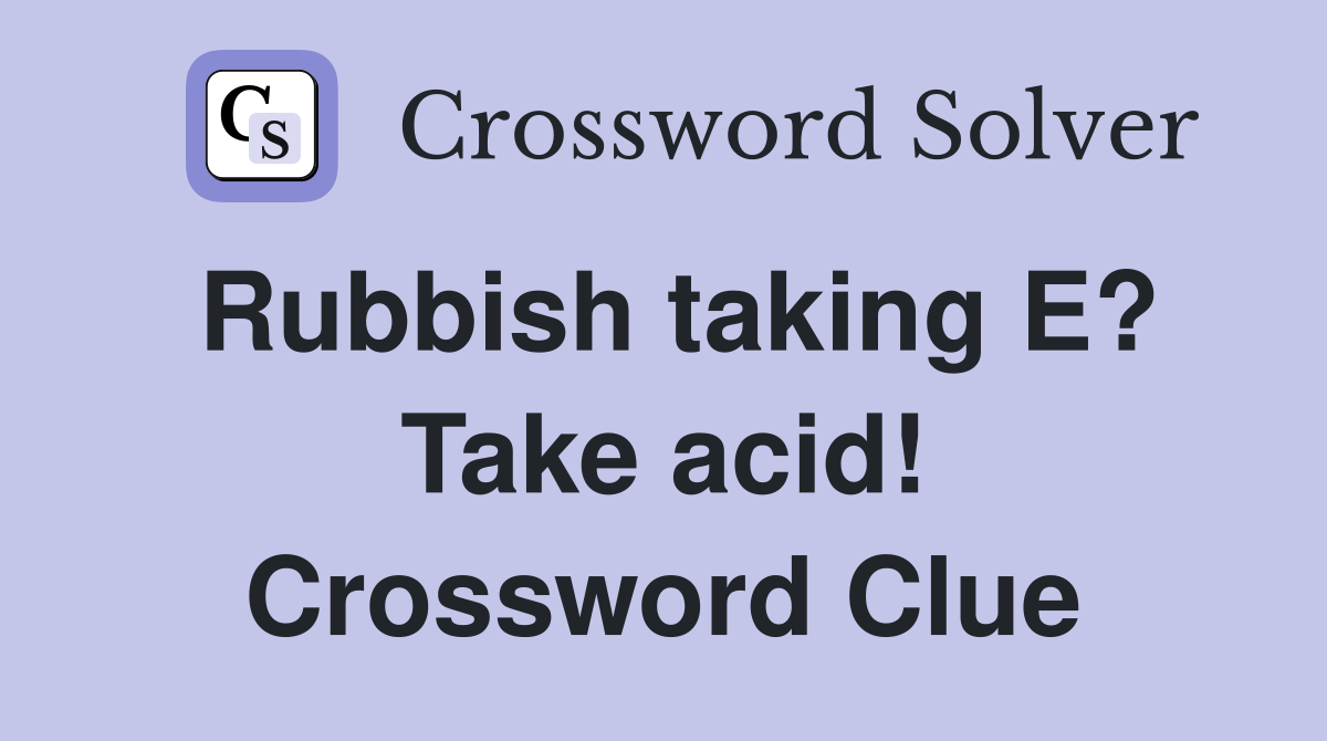 Rubbish taking E? Take acid! Crossword Clue