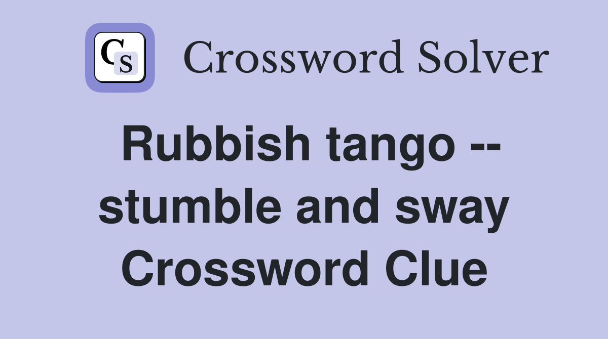 Rubbish tango -- stumble and sway Crossword Clue