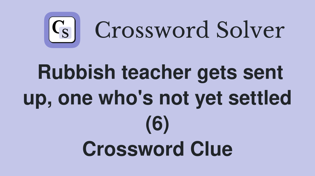 Rubbish teacher gets sent up, one who's not yet settled (6) Crossword Clue