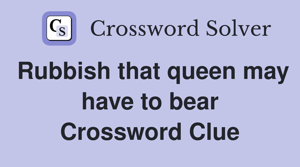 Rubbish that queen may have to bear Crossword Clue