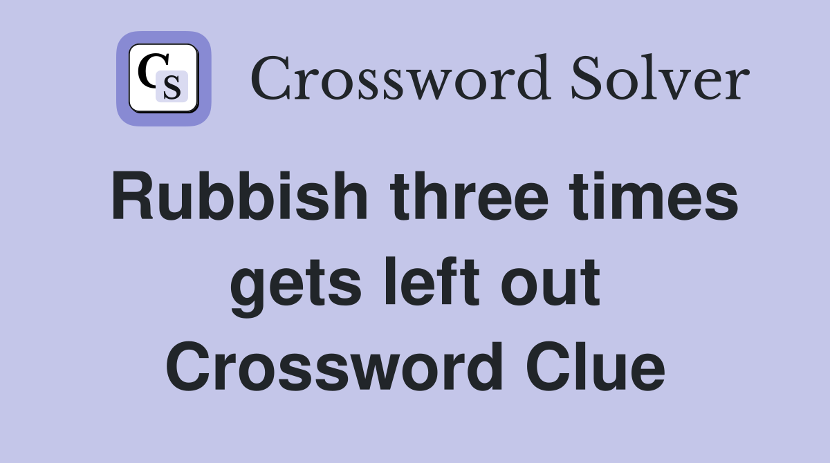 Rubbish three times gets left out Crossword Clue