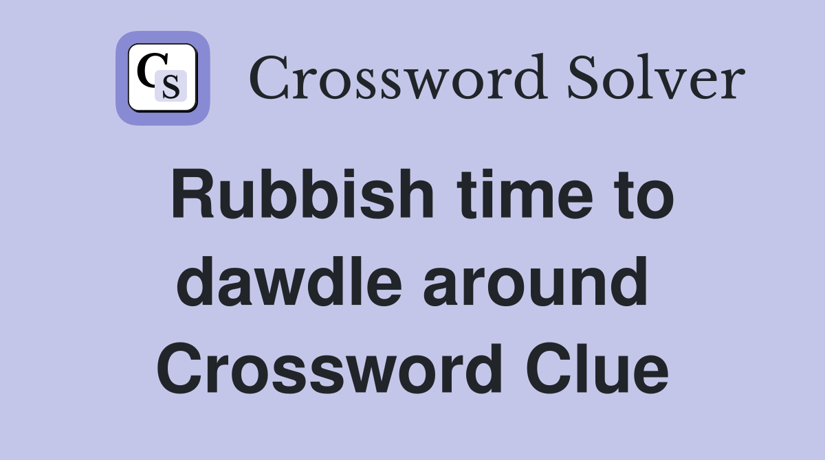 Rubbish time to dawdle around Crossword Clue